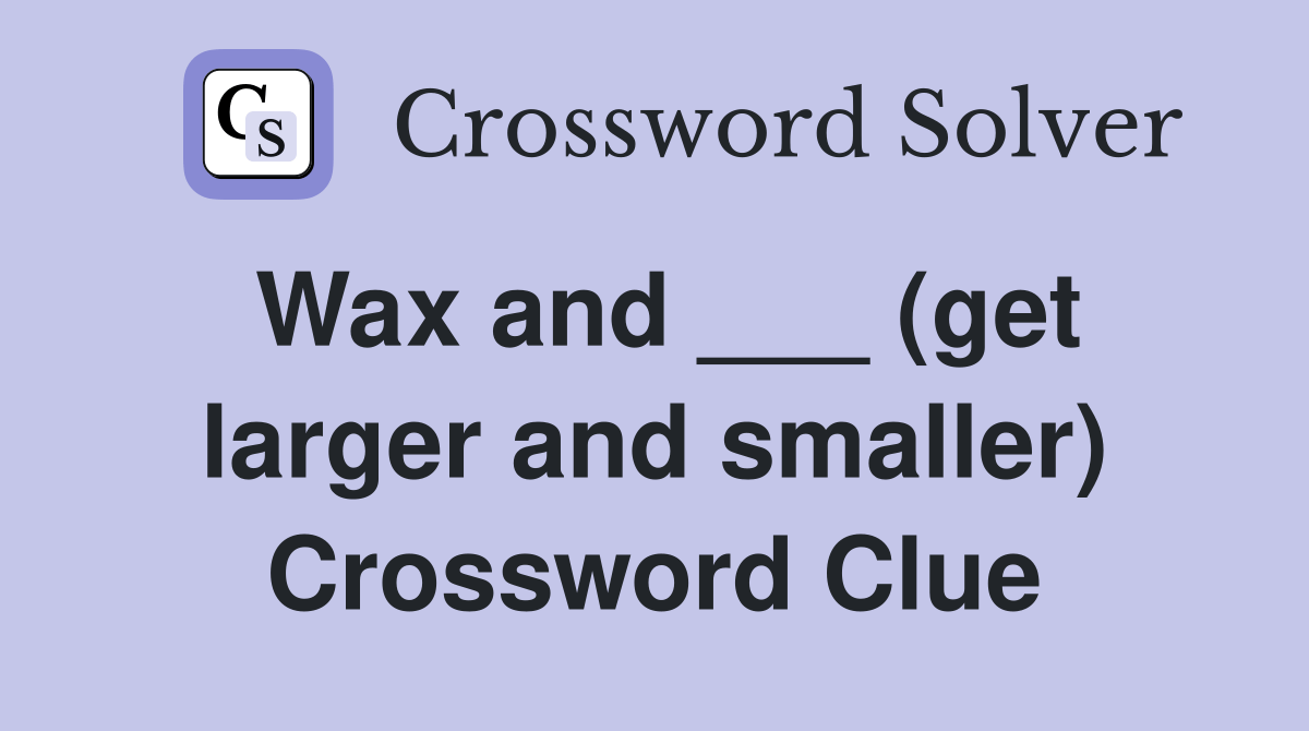 Wax and ___ (get larger and smaller) Crossword Clue Answers